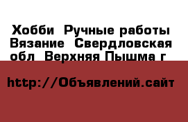 Хобби. Ручные работы Вязание. Свердловская обл.,Верхняя Пышма г.